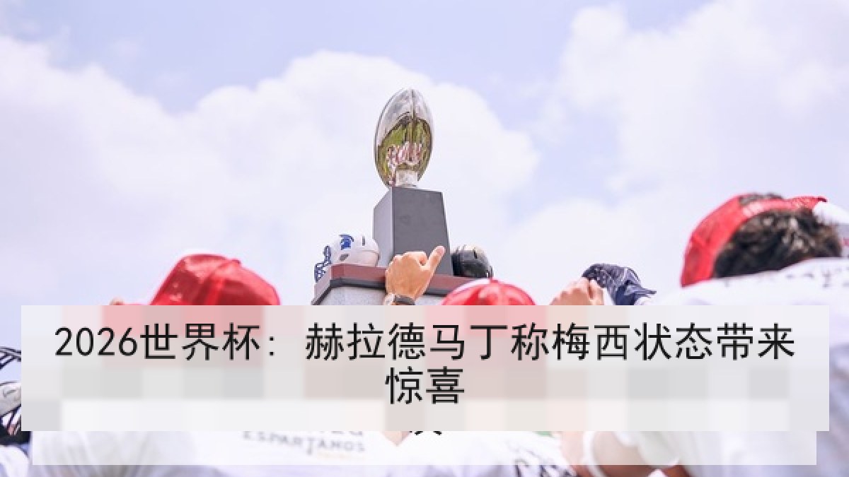 2026世界杯: 赫拉德马丁称梅西状态带来惊喜