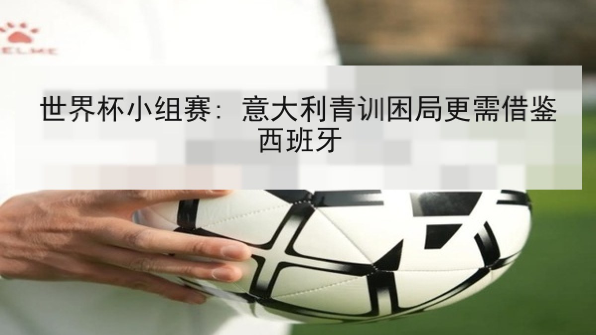 世界杯小组赛: 意大利青训困局更需借鉴西班牙