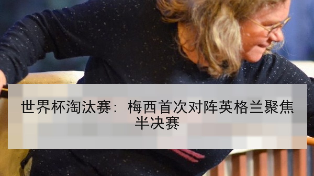 世界杯淘汰赛: 梅西首次对阵英格兰聚焦半决赛