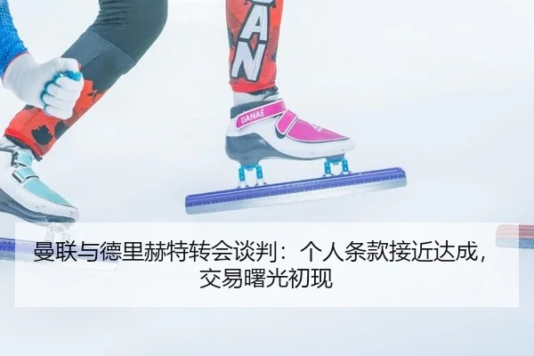 曼联与德里赫特转会谈判：个人条款接近达成，交易曙光初现