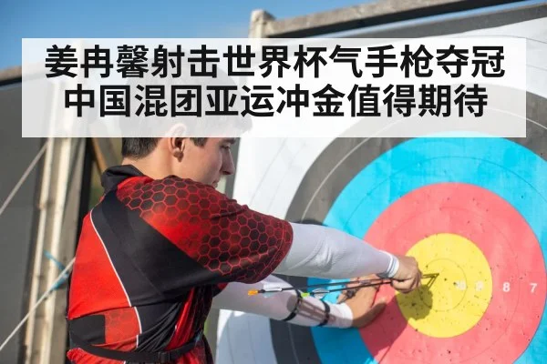 姜冉馨射击世界杯气手枪夺冠 中国混团亚运冲金值得期待