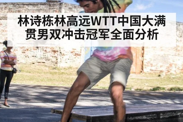林诗栋林高远WTT中国大满贯男双冲击冠军全面分析