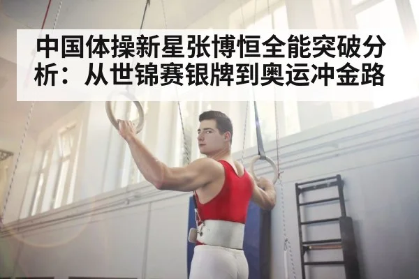 中国体操新星张博恒全能突破分析：从世锦赛银牌到奥运冲金路