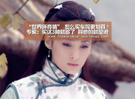“世界杯竞猜”
怎么买车险更划算?专家:买这3种就够了 其他的就是浪花钱!(图4) 世界杯登录入口