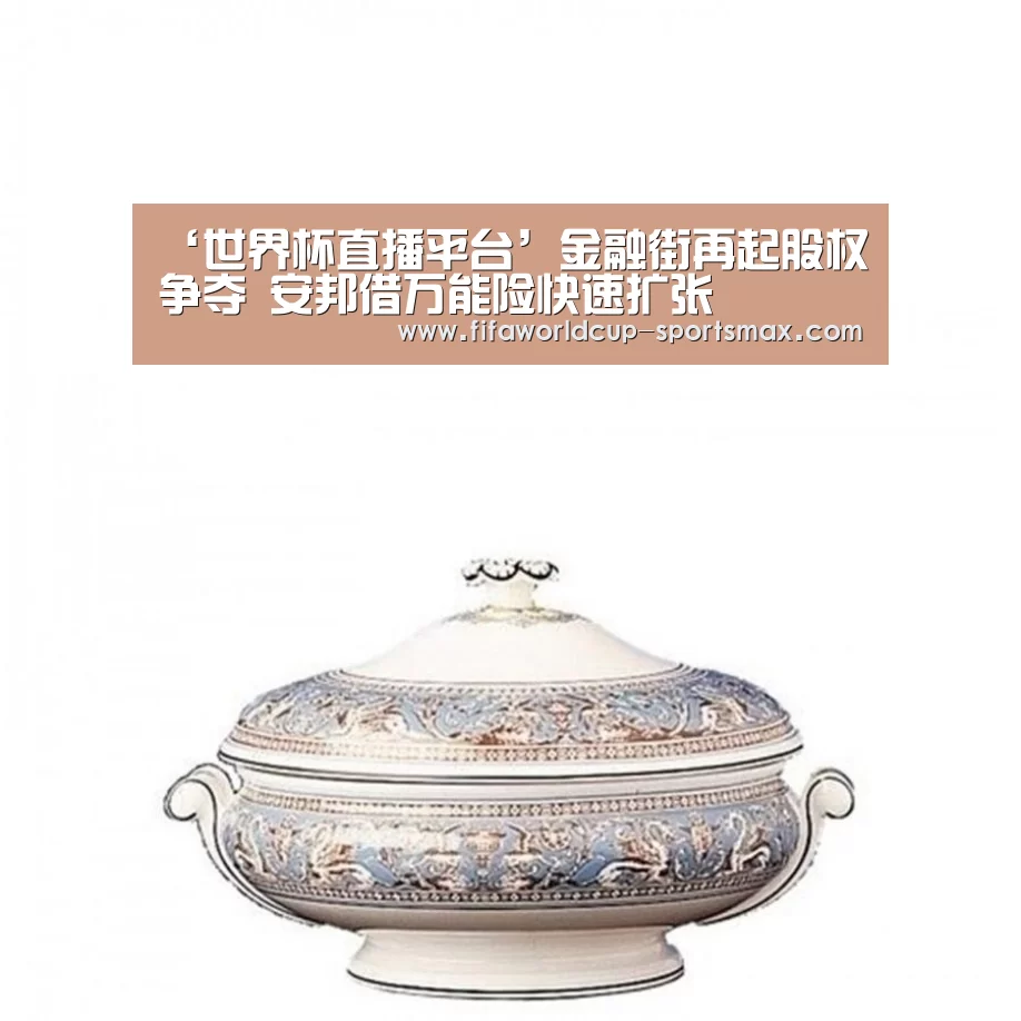 ‘世界杯直播平台’金融街再起股权争夺 安邦借万能险快速扩张(图3) 世界杯竞猜