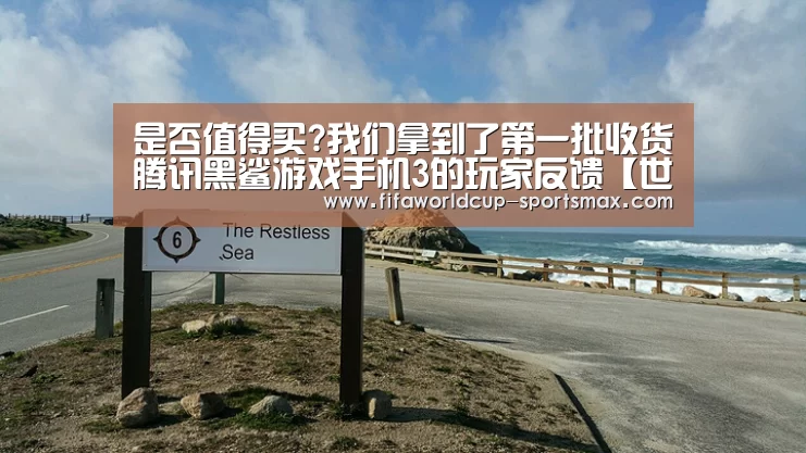 是否值得买?我们拿到了第一批收货腾讯黑鲨游戏手机3的玩家反馈【世界杯直播平台】