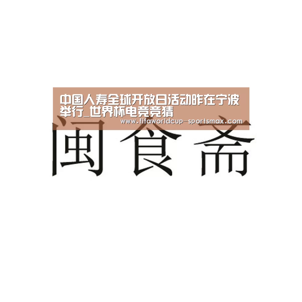 中国人寿全球开放日活动昨在宁波举行_世界杯电竞竞猜