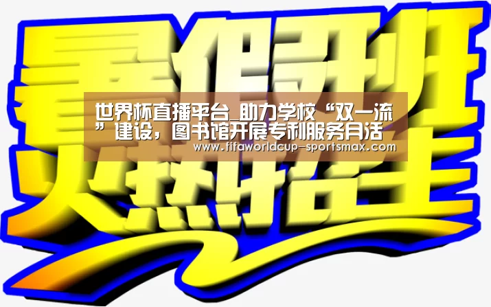 世界杯直播平台_助力学校“双一流”建设，图书馆开展专利服务月活动