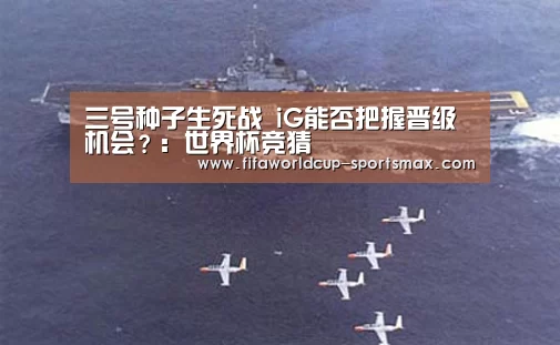 三号种子生死战 iG能否把握晋级机会？：世界杯竞猜