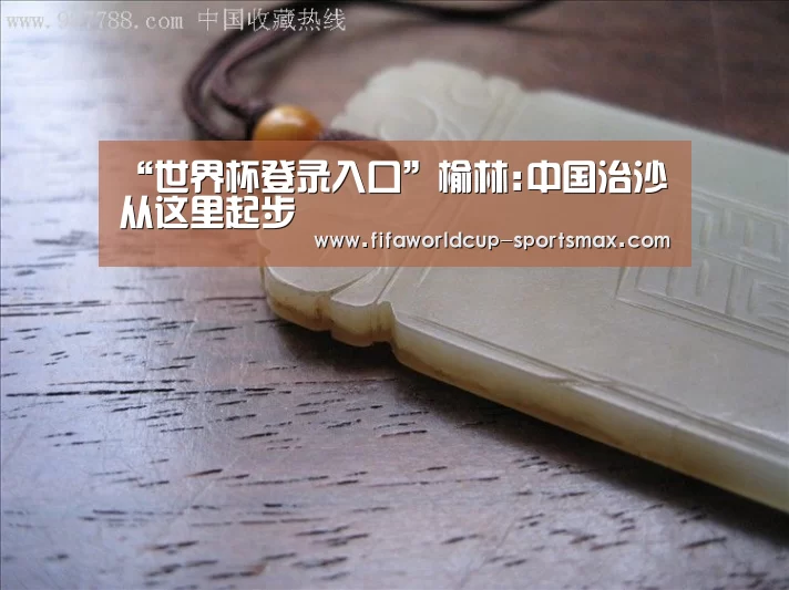 “世界杯登录入口”榆林:中国治沙从这里起步