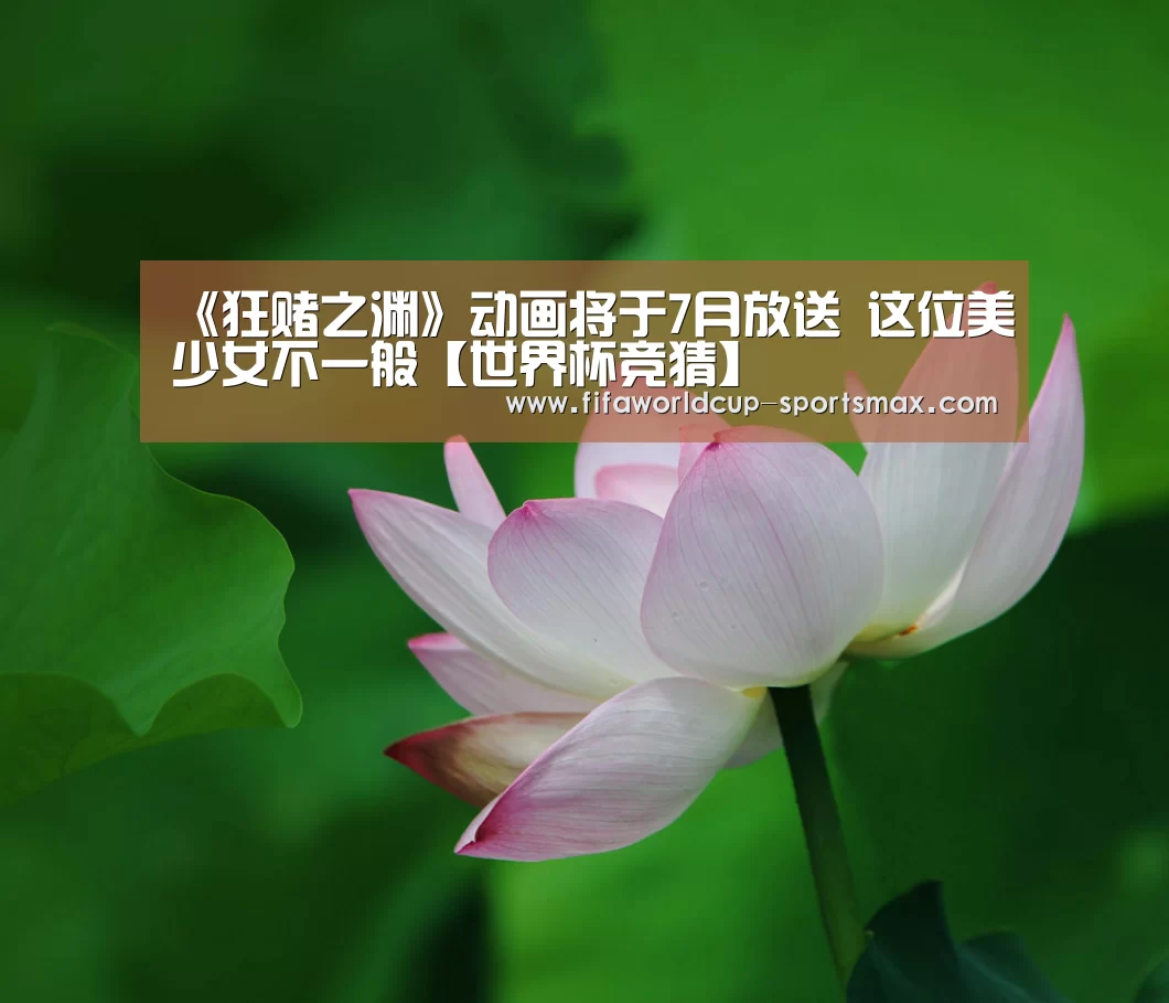 《狂赌之渊》动画将于7月放送 这位美少女不一般【世界杯竞猜】(图2) 世界杯直播平台